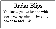 Text Box: Radar Blips
You know you've landed with your gear up when it takes full power to taxi.   J
 

