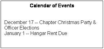 Text Box: Calendar of Events
 
 
December 17 -- Chapter Christmas Party &
Officer Elections
January 1 -- Hangar Rent Due
