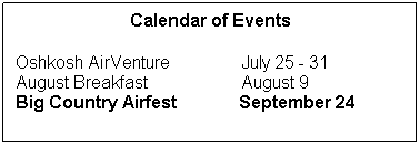 Text Box: Calendar of Events
 
Oshkosh AirVenture                July 25 - 31
August Breakfast                     August 9
Big Country Airfest              September 24
 
 
