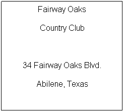 Text Box: Fairway Oaks
Country Club
 
34 Fairway Oaks Blvd.
Abilene, Texas
