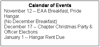 Text Box: Calendar of Events
November 12 -- EAA Breakfast, Pride Hangar
(No December Breakfast)
December 17 -- Chapter Christmas Party &
Officer Elections
January 1 -- Hangar Rent Due
